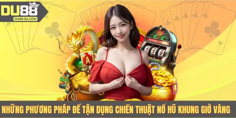 Những phương pháp để tận dụng chiến thuật nổ hũ khung giờ vàng
